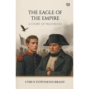 Brady, Cyrus Townsend The Eagle Of The EmpireA Story Of Waterloo (Edition1) Brady, Cyrus Townsend The Eagle Of The EmpireA Story Of Waterloo (Edition1)