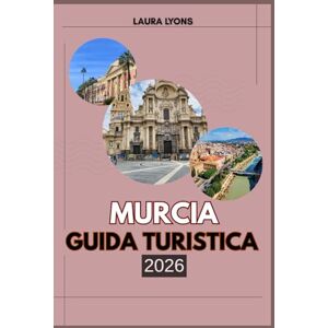 LYONS, LAURA MURCIA GUIDA TURISTICA 2026: Murcia 2026: dove sole, cultura e avventura si incontrano: scopri la gemma nascente della natura, della storia e del fascino locale della Spagna LYONS, LAURA MURCIA GUIDA TURISTICA 2026: Murcia 2026: dove sole, cultura e avventura si incontrano: scopri la gemma nascente della natura, della storia e del fascino locale della Spagna