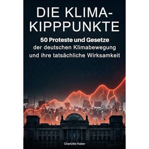 Huber, Charlotte Die Klima-Kipppunkte: 50 Proteste und Gesetze der deutschen Klimabewegung und ihre tatsächliche Wirksamkeit Huber, Charlotte Die Klima-Kipppunkte: 50 Proteste und Gesetze der deutschen Klimabewegung und ihre tatsächliche Wirksamkeit