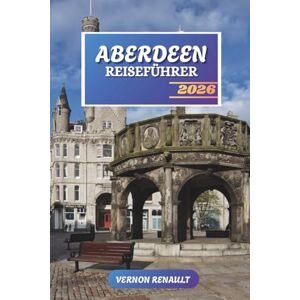 RENAULT, VERNON ABERDEEN REISEFÜHRER 2026: Entdecken Sie versteckte Schätze, historische Sehenswürdigkeiten, Reisetipps und unvergessliche Urlaubserlebnisse RENAULT, VERNON ABERDEEN REISEFÜHRER 2026: Entdecken Sie versteckte Schätze, historische Sehenswürdigkeiten, Reisetipps und unvergessliche Urlaubserlebnisse