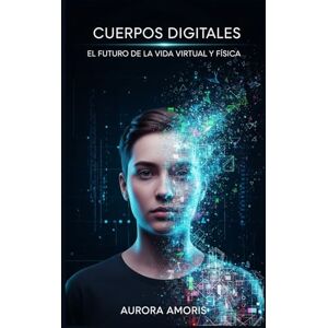Amoris, Aurora Cuerpos Digitales: El Futuro de la vida Virtual y Física (La transformación de la biología humana) Amoris, Aurora Cuerpos Digitales: El Futuro de la vida Virtual y Física (La transformación de la biología humana)