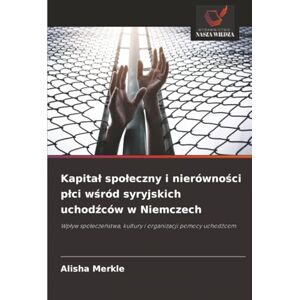 Merkle, Alisha Kapitał społeczny i nierówności płci wśród syryjskich uchodźców w Niemczech: Wpływ społeczeństwa, kultury i organizacji pomocy uchodźcom: Wp¿yw spo¿ecze¿stwa, kultury i organizacji pomocy uchod¿com Merkle, Alisha Kapitał społeczny i nierówności płci wśród syryjskich uchodźców w Niemczech: Wpływ społeczeństwa, kultury i organizacji pomocy uchodźcom: Wp¿yw spo¿ecze¿stwa, kultury i organizacji pomocy uchod¿com