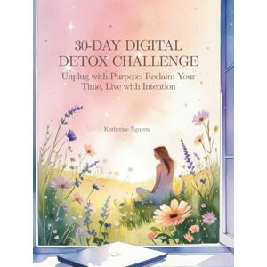 NGUYEN, KATHERINE 30-Day Digital Detox Challenge: Unplug with Purpose, Break Free from Screen Addiction, and Reclaim Your Focus in 30 Days A Guided Workbook to Break ... Mindful Routines, and Live with Intention NGUYEN, KATHERINE 30-Day Digital Detox Challenge: Unplug with Purpose, Break Free from Screen Addiction, and Reclaim Your Focus in 30 Days A Guided Workbook to Break ... Mindful Routines, and Live with Intention