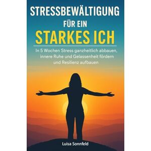 Sonnfeld, Luisa Stressbewältigung für ein starkes Ich: In 5 Wochen Stress ganzheitlich abbauen, innere Ruhe und Gelassenheit fördern und Resilienz aufbauen Sonnfeld, Luisa Stressbewältigung für ein starkes Ich: In 5 Wochen Stress ganzheitlich abbauen, innere Ruhe und Gelassenheit fördern und Resilienz aufbauen