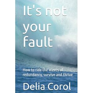 Corol, Delia It's not your fault: How to ride the waves of redundancy, survive and thrive Corol, Delia It's not your fault: How to ride the waves of redundancy, survive and thrive