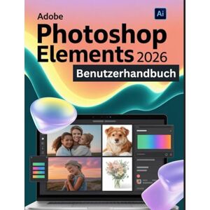 Watson, Scarlett R. Adobe Photoshop Elements 2026 Benutzerhandbuch: Ein Schritt-für-Schritt-Handbuch für Anfänger und Fortgeschrittene zur Erkundung der Kernfunktionen, innovativer Methoden, praktischer Ratschläge Watson, Scarlett R. Adobe Photoshop Elements 2026 Benutzerhandbuch: Ein Schritt-für-Schritt-Handbuch für Anfänger und Fortgeschrittene zur Erkundung der Kernfunktionen, innovativer Methoden, praktischer Ratschläge