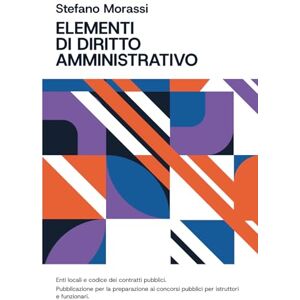 Morassi, Stefano Elementi di diritto amministrativo, enti locali e codice dei contratti pubblici: Pubblicazione per la preparazione ai concorsi pubblici per istruttori e funzionari Morassi, Stefano Elementi di diritto amministrativo, enti locali e codice dei contratti pubblici: Pubblicazione per la preparazione ai concorsi pubblici per istruttori e funzionari
