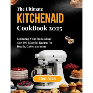 Alex, Ben THE ULTIMATE KITCHEN AID COOKBOOK 2025: Mastering Your Stand Mixer with 100 Essential Recipes for Breads, Cakes, and More Alex, Ben THE ULTIMATE KITCHEN AID COOKBOOK 2025: Mastering Your Stand Mixer with 100 Essential Recipes for Breads, Cakes, and More