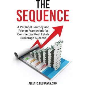Buchanan SIOR, Allen C. The SEQUENCE: A Personal Journey and Proven Framework for Commercial Real Estate Brokerage Success Buchanan SIOR, Allen C. The SEQUENCE: A Personal Journey and Proven Framework for Commercial Real Estate Brokerage Success