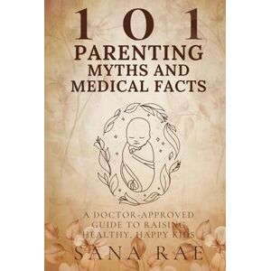 Rae, Sana 101 Parenting Myths and Medical Facts: A Doctor-Approved Guide to Raising Healthy, Happy Kids: Debunking Old Beliefs, Embracing Science, and Protecting Your Child’s Well-Being Rae, Sana 101 Parenting Myths and Medical Facts: A Doctor-Approved Guide to Raising Healthy, Happy Kids: Debunking Old Beliefs, Embracing Science, and Protecting Your Child’s Well-Being