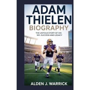 J. WARRICK, ALDEN ADAM THIELEN BIOGRAPHY: THE UNTOLD STORY OF HIS NFL SUCCESS AND LEGACY J. WARRICK, ALDEN ADAM THIELEN BIOGRAPHY: THE UNTOLD STORY OF HIS NFL SUCCESS AND LEGACY