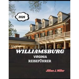 Miller, Jillian J. WILLIAMSBURG VIRGINIA REISEFÜHRER 2026: Eine zeitlose Reise durch Geschichte, Kulturerbe und Gastfreundschaft Miller, Jillian J. WILLIAMSBURG VIRGINIA REISEFÜHRER 2026: Eine zeitlose Reise durch Geschichte, Kulturerbe und Gastfreundschaft
