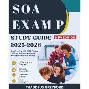 GREYFORD, THADDEUS SOA EXAM P STUDY GUIDE: Complete Prep with 2,000 Practice Problems, Solutions, and Study Materials for Actuarial Success GREYFORD, THADDEUS SOA EXAM P STUDY GUIDE: Complete Prep with 2,000 Practice Problems, Solutions, and Study Materials for Actuarial Success