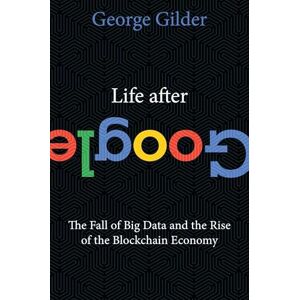 Gilder, George Life After Google: The Fall of Big Data and the Rise of the Blockchain Economy Gilder, George Life After Google: The Fall of Big Data and the Rise of the Blockchain Economy