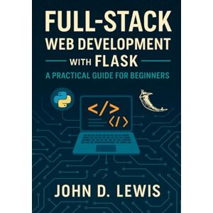 LEWIS, JOHN D. Full-Stack Web Development with Flask: A Practical Guide for Beginners LEWIS, JOHN D. Full-Stack Web Development with Flask: A Practical Guide for Beginners