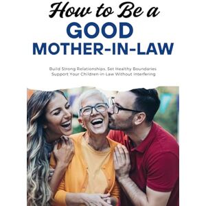 Nilakshi, Sachini How to Be a Good Mother-in-Law: Build Strong Relationships, Set Healthy Boundaries, and Support Your Children-in-Law Without Interfering Nilakshi, Sachini How to Be a Good Mother-in-Law: Build Strong Relationships, Set Healthy Boundaries, and Support Your Children-in-Law Without Interfering