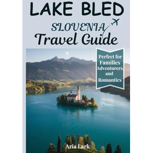 Lark, Aria Lake Bled Slovenia Travel Guide 2025: A Comprehensive Companion to Discover Most Interesting Places, Fun Activities, What Not to Do, and Expert Tips to Explore Like a Local Lark, Aria Lake Bled Slovenia Travel Guide 2025: A Comprehensive Companion to Discover Most Interesting Places, Fun Activities, What Not to Do, and Expert Tips to Explore Like a Local