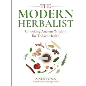 N, A.Newton The Modern Herbalist: Unlocking ancient wisdom for today's health N, A.Newton The Modern Herbalist: Unlocking ancient wisdom for today's health