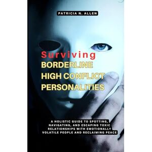Allen, Patricia N. Surviving Borderline High Conflict Personalities: A Holistic Guide to Spotting, Navigating, and Escaping Toxic Relationships with Emotionally Volatile ... HCPs, Emotional Abuse and Manipulations) Allen, Patricia N. Surviving Borderline High Conflict Personalities: A Holistic Guide to Spotting, Navigating, and Escaping Toxic Relationships with Emotionally Volatile ... HCPs, Emotional Abuse and Manipulations)