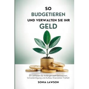 Lawson, Sonia SO BUDGETIEREN UND VERWALTEN SIE IHR GELD: Ein Leitfaden für Anfänger zum Geldsparen, Schuldentilgung und Aufbau finanzieller Freiheit Lawson, Sonia SO BUDGETIEREN UND VERWALTEN SIE IHR GELD: Ein Leitfaden für Anfänger zum Geldsparen, Schuldentilgung und Aufbau finanzieller Freiheit