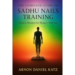 Katz, Arnon Daniel The Complete Guide to Sadhu Nails Training: Ancient Wisdom for Modern Wellness Katz, Arnon Daniel The Complete Guide to Sadhu Nails Training: Ancient Wisdom for Modern Wellness