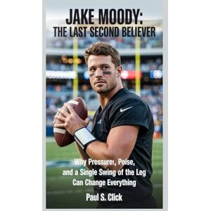 S. Click, Paul Jake Moody: The Last Second Believer: Why Pressure, Poise, and a Single Swing of the Leg Can Change Everything S. Click, Paul Jake Moody: The Last Second Believer: Why Pressure, Poise, and a Single Swing of the Leg Can Change Everything