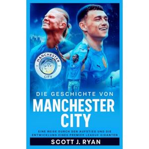 Scott Die Geschichte von Manchester City: Eine Reise durch den Aufstieg und die Entwicklung eines Premier League Giganten Scott Die Geschichte von Manchester City: Eine Reise durch den Aufstieg und die Entwicklung eines Premier League Giganten