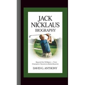 G. Anthony, David JACK NICKLAUS BIOGRAPHY: Beyond the 18 Majors — From Champions’ Records to Media Maverick G. Anthony, David JACK NICKLAUS BIOGRAPHY: Beyond the 18 Majors — From Champions’ Records to Media Maverick