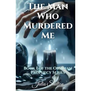 Shelton, Julia The Man Who Murdered Me: Book 1 of the Obsidian Prophecy Series Shelton, Julia The Man Who Murdered Me: Book 1 of the Obsidian Prophecy Series