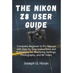 Horan, Joseph G. The Nikon Z8 User Guide: Complete Beginner to Pro Manual with Step by Step Instructions and Illustrations for Mastering Settings, Photography, and 8K Video Horan, Joseph G. The Nikon Z8 User Guide: Complete Beginner to Pro Manual with Step by Step Instructions and Illustrations for Mastering Settings, Photography, and 8K Video