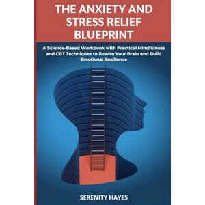 Hayes, Serenity The Anxiety and Stress Relief Blueprint: A Science-Based Workbook with Practical Mindfulness and CBT Techniques to Rewire Your Brain and Build Emotional Resilience Hayes, Serenity The Anxiety and Stress Relief Blueprint: A Science-Based Workbook with Practical Mindfulness and CBT Techniques to Rewire Your Brain and Build Emotional Resilience