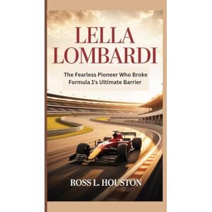 L. Houston, Ross LELLA LOMBARDI: The Fearless Pioneer Who Broke Formula1's Ultimate Barrier L. Houston, Ross LELLA LOMBARDI: The Fearless Pioneer Who Broke Formula1's Ultimate Barrier