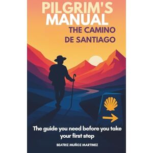 Muñoz Martinez, Beatriz Pilgrim’s Manual for the Camino de Santiago: How to Prepare Your Body, Backpack, and Mind to Truly Experience the Camino de Santiago Muñoz Martinez, Beatriz Pilgrim’s Manual for the Camino de Santiago: How to Prepare Your Body, Backpack, and Mind to Truly Experience the Camino de Santiago