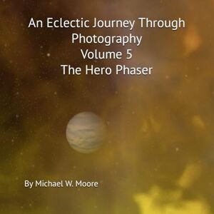 Moore, Michael W An Eclectic Journey through photography Volume 5 The Hero Phaser Moore, Michael W An Eclectic Journey through photography Volume 5 The Hero Phaser