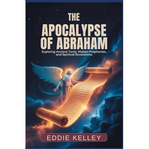 Kelley, Eddie The Apocalypse of Abraham: Exploring Ancient texts, Hidden prophecies, and Spiritual Revelations Kelley, Eddie The Apocalypse of Abraham: Exploring Ancient texts, Hidden prophecies, and Spiritual Revelations
