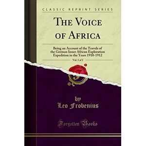 Leo Frobenius The Voice of Africa, Vol. 1 of 2 (Classic Reprint): Being an Account of the Travels of the German Inner African Exploration Expedition in the Years ... in the Years 1910-1912 (Classic Reprint) Leo Frobenius The Voice of Africa, Vol. 1 of 2 (Classic Reprint): Being an Account of the Travels of the German Inner African Exploration Expedition in the Years ... in the Years 1910-1912 (Classic Reprint)