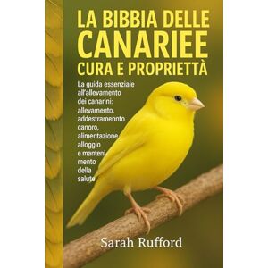 RUFFORD, SARAH LA BIBBIA DELLE CANARIE CURA E PROPRIETÀ: La guida essenziale all'allevamento dei canarini: allevamento, addestramento canoro, alimentazione, alloggio e mantenimento della salute per principianti RUFFORD, SARAH LA BIBBIA DELLE CANARIE CURA E PROPRIETÀ: La guida essenziale all'allevamento dei canarini: allevamento, addestramento canoro, alimentazione, alloggio e mantenimento della salute per principianti