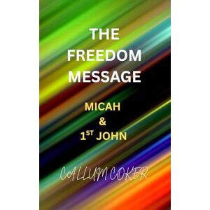 Coker, Callum THE FREEDOM MESSAGE: MICAH & 1ST JOHN Coker, Callum THE FREEDOM MESSAGE: MICAH & 1ST JOHN