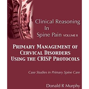 Murphy, Donald R Clinical Reasoning in Spine Pain Volume II: Primary Management of Cervical Disorders Using the CRISP Protocols Case Studies in Primary Spine Care: Volume 2 Murphy, Donald R Clinical Reasoning in Spine Pain Volume II: Primary Management of Cervical Disorders Using the CRISP Protocols Case Studies in Primary Spine Care: Volume 2