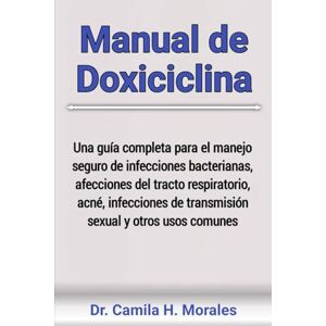 Morales, Dr. Camila H. Manual de Doxiciclina: Una guía completa para el manejo seguro de infecciones bacterianas, afecciones del tracto respiratorio, acné, infecciones de transmisión sexual y otros usos comunes Morales, Dr. Camila H. Manual de Doxiciclina: Una guía completa para el manejo seguro de infecciones bacterianas, afecciones del tracto respiratorio, acné, infecciones de transmisión sexual y otros usos comunes