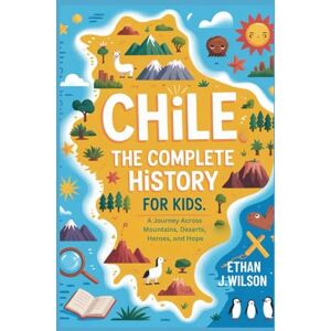 Wilson Chile: The Complete History for Kids: A Journey Across Mountains, Deserts, Heroes, and Hope (Collections of Historical country books in south America) Wilson Chile: The Complete History for Kids: A Journey Across Mountains, Deserts, Heroes, and Hope (Collections of Historical country books in south America)