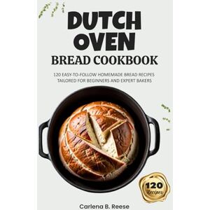 Reese, Carlena B. Dutch Oven Bread Cookbook: 120 Easy-to-Follow Homemade Bread Recipes Tailored for Beginners and Expert Bakers Reese, Carlena B. Dutch Oven Bread Cookbook: 120 Easy-to-Follow Homemade Bread Recipes Tailored for Beginners and Expert Bakers