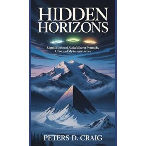 D. CRAIG, PETERS HIDDEN HORIZONS: Untold Stories of Alaska’s Secret Pyramids, UFOs, and Mysterious Forces D. CRAIG, PETERS HIDDEN HORIZONS: Untold Stories of Alaska’s Secret Pyramids, UFOs, and Mysterious Forces
