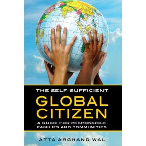Arghandiwal, Atta THE SELF-SUFFICIENT GLOBAL CITIZEN: A GUIDE FOR RESPONSIBLE FAMILIES AND COMMUNITIES Arghandiwal, Atta THE SELF-SUFFICIENT GLOBAL CITIZEN: A GUIDE FOR RESPONSIBLE FAMILIES AND COMMUNITIES