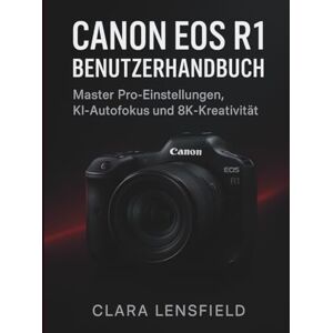 LENSFIELD, CLARA Canon EOS R1 Benutzerhandbuch: Master Pro-Einstellungen, KI-Autofokus und 8K-Kreativität LENSFIELD, CLARA Canon EOS R1 Benutzerhandbuch: Master Pro-Einstellungen, KI-Autofokus und 8K-Kreativität