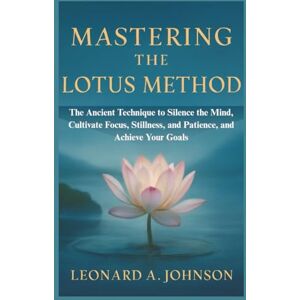 Johnson, Leonard A. Mastering the Lotus Method: The Ancient Technique to Silence the Mind, Cultivate Focus, Stillness, and Patience, and Achieve Your Goals (The Mindful Mastery Trilogy) Johnson, Leonard A. Mastering the Lotus Method: The Ancient Technique to Silence the Mind, Cultivate Focus, Stillness, and Patience, and Achieve Your Goals (The Mindful Mastery Trilogy)