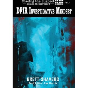 Shavers, Brett Placing the Suspect Behind the Keyboard: DFIR Investigative Mindset Shavers, Brett Placing the Suspect Behind the Keyboard: DFIR Investigative Mindset