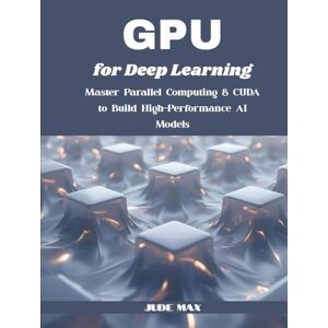 Max, Jude GPU for Deep Learning: Master Parallel Computing & CUDA to Build High-Performance AI Models Max, Jude GPU for Deep Learning: Master Parallel Computing & CUDA to Build High-Performance AI Models