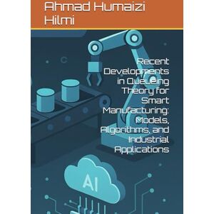 Hilmi, Ahmad Humaizi Recent Developments in Queueing Theory for Smart Manufacturing: Models, Algorithms, and Industrial Applications Hilmi, Ahmad Humaizi Recent Developments in Queueing Theory for Smart Manufacturing: Models, Algorithms, and Industrial Applications