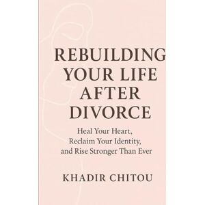 khadir Chitou Rebuilding Your Life After Divorce: Heal Your Heart, Reclaim Your Identity, and Rise Stronger Than Ever khadir Chitou Rebuilding Your Life After Divorce: Heal Your Heart, Reclaim Your Identity, and Rise Stronger Than Ever